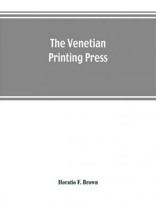 The Venetian printing press. An historical study based upon documents for the most part hitherto unpublished