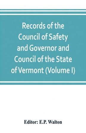 Records of the Council of Safety and Governor and Council of the State of Vermont (Volume I)