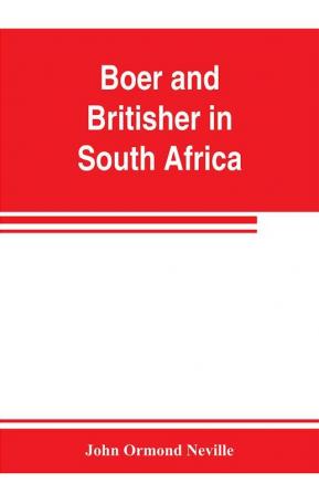 Boer and Britisher in South Africa; a history of the Boer-British war and the wars for United South Africa together with biographies of the great men who made the history of South Africa