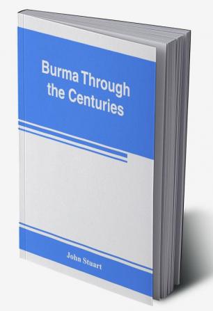 Burma through the centuries; being a short account of the leading races of Burma of their origin and of their struggles for supremacy throughout past centuries; also of the three Burmese wars and of the annexation of the country by the British governmen