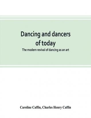 Dancing and dancers of today; the modern revival of dancing as an art