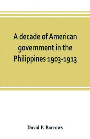 A decade of American government in the Philippines 1903-1913