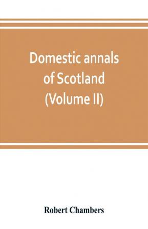 Domestic annals of Scotland from the reformation to the revolution (Volume II)