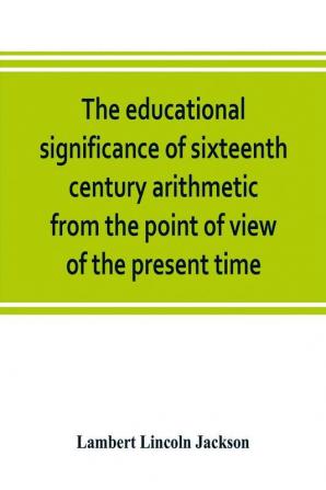 The educational significance of sixteenth century arithmetic from the point of view of the present time