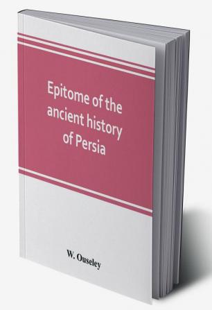 Epitome of the ancient history of Persia; Extranted and Translated from the Tehan Ara A Persian Manuscript