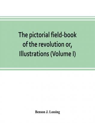 The pictorial field-book of the revolution or Illustrations by pen and pencil of the history biography scenery relics and traditions of the war for independence (Volume I)