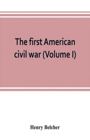 The first American civil war; first period 1775-1778 with chapters on the continental or revolutionary army and on the forces of the crown (Volume I)