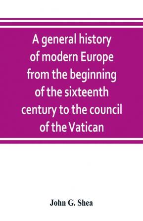 A general history of modern Europe from the beginning of the sixteenth century to the council of the Vatican