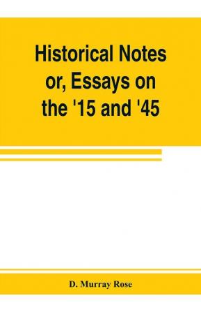 Historical notes; or Essays on the '15 and '45