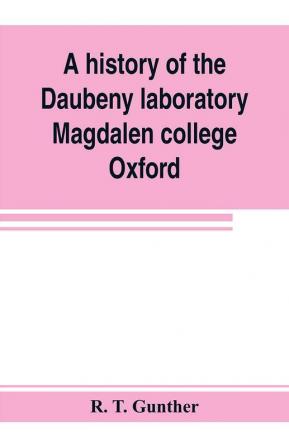 A history of the Daubeny laboratory Magdalen college Oxford. To which is appended a list of the writings of Dr. Daubeny and a register of names of persons who have attended the chemical lectures of Dr. Daubeny from 1822 to 1867 as well as of those who