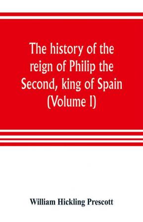 The history of the reign of Philip the Second king of Spain (Volume I)