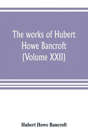 The works of Hubert Howe Bancroft (Volume XXII)