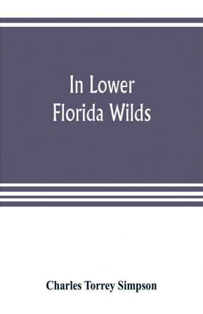 In lower Florida wilds; a naturalist's observations on the life physical geography and geology of the more tropical part of the state