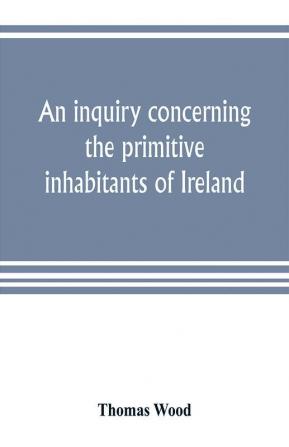 An inquiry concerning the primitive inhabitants of Ireland