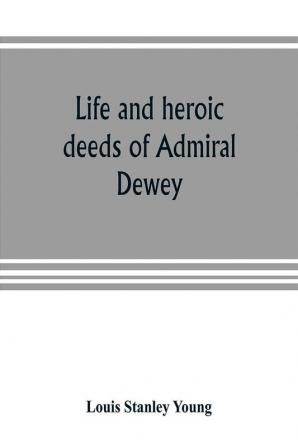 Life and heroic deeds of Admiral Dewey