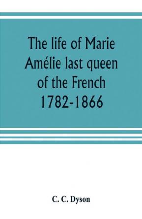 The Life Of Marie Amélie Last Queen Of The French, 1782-1866: With Some Account Of The Principal Personages At The Courts Of Naples And France In Her Time, ... Of The Careers Of Her Sons And Daughters