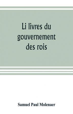 Li livres du gouvernement des rois; a XIIIth century French version of Egidio Colonna's treatise De 'regimine principum now first published from the Kerr ms