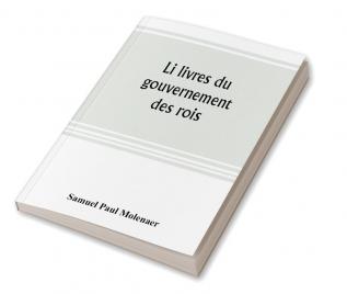 Li livres du gouvernement des rois; a XIIIth century French version of Egidio Colonna's treatise De 'regimine principum now first published from the Kerr ms