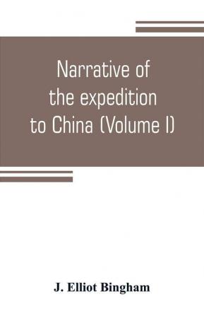 Narrative of the expedition to China from the commencement of the war to its termination in 1842; with sketches of the manners and customs of the singular and hitherto almost unknown country (Volume I)