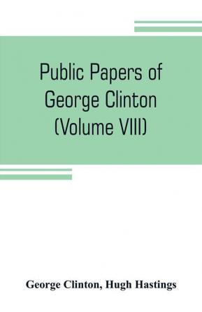 Public papers of George Clinton first Governor of New York 1777-1795 1801-1804 (Volume VIII)