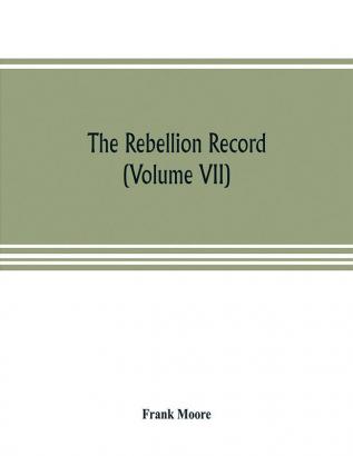 The Rebellion record; a diary of American events with Document Narratives Illustrative Incidents Poetry etc. (Volume VII)