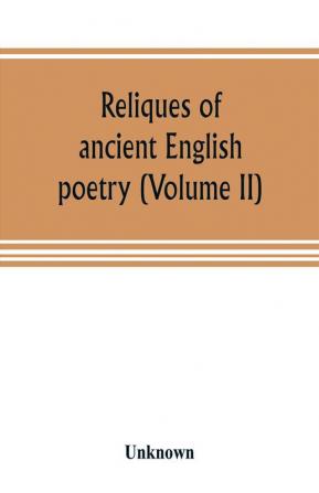 Reliques of ancient English poetry consisting of old heroic ballads songs and other pieces of our earlier poets together with some few of later date (Volume II)