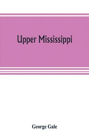 Upper Mississippi or historical sketches of the mound-builders the Indian tribes and the progress of civilization in the North-west from A.D. 1600 to the present time