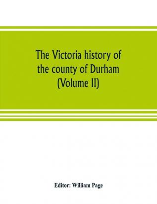 The Victoria history of the county of Durham (Volume II)