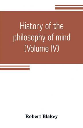 History of the philosophy of mind; embracing the opinions of all writers on mental science from the earliest period to the present time (Volume IV)