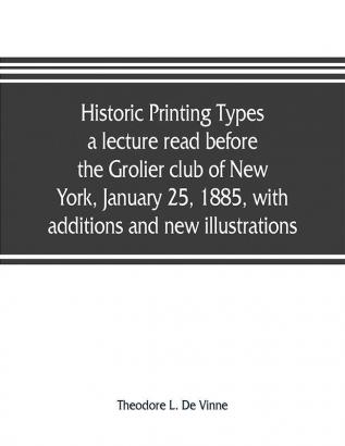 Historic printing types a lecture read before the Grolier club of New York January 25 1885 with additions and new illustrations;