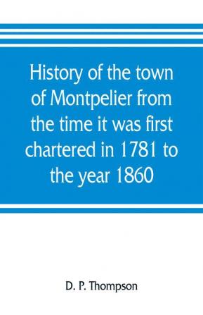 History of the town of Montpelier from the time it was first chartered in 1781 to the year 1860