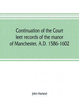 Continuation of the court leet records of the manor of Manchester A.D. 1586-1602