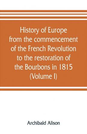 History of Europe from the commencement of the French Revolution to the restoration of the Bourbons in 1815 (Volume I)