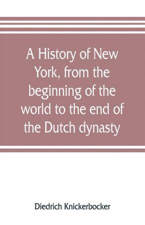 A history of New York from the beginning of the world to the end of the Dutch dynasty; containing among many surprising and curious matters the unutterable ponderings of walter the Doubter the disastrous projects of william the testy and the chivalri