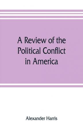 A review of the political conflict in America from the commencement of the anti-slavery agitation to the close of southern reconstruction; comprising also a resume of the career of Thaddeus Stevens