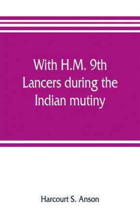 With H.M. 9th Lancers during the Indian mutiny. The letters of Brevet-major O.H.S.G. Anson