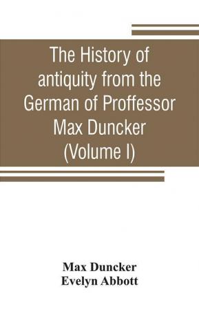 The history of antiquity from the German of Proffessor Max Duncker (Volume I)