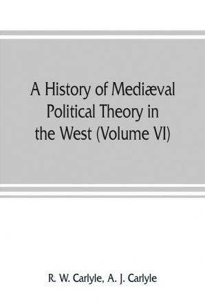 A history of mediæval political theory in the West (Volume VI) Political Theory from 1300 to 1600