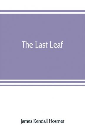 The last leaf; observations during seventy-five years of men and events in America and Europe