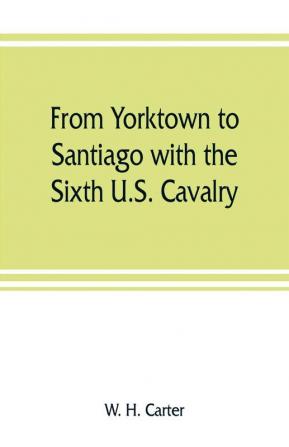 From Yorktown to Santiago with the Sixth U.S. Cavalry