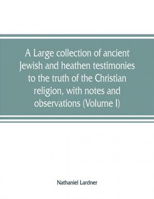 A large collection of ancient Jewish and heathen testimonies to the truth of the Christian religion with notes and observations (Volume I)