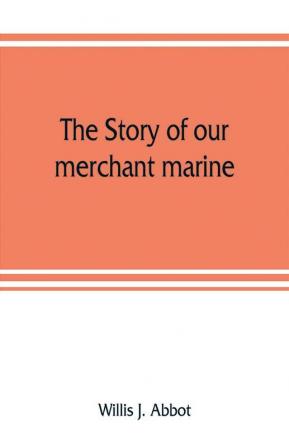 The story of our merchant marine; its period of glory its prolonged decadence and its vigorous revival as the result of the world war