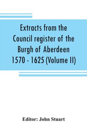 Extracts from the Council register of the Burgh of Aberdeen 1570 - 1625 (Volume II)