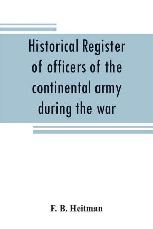 Historical register of officers of the continental army during the war of the revolution April 1775 to December 1783