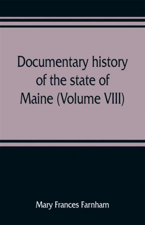 Documentary history of the state of Maine (Volume VIII) Containing the Farnham Papers 1698-1871