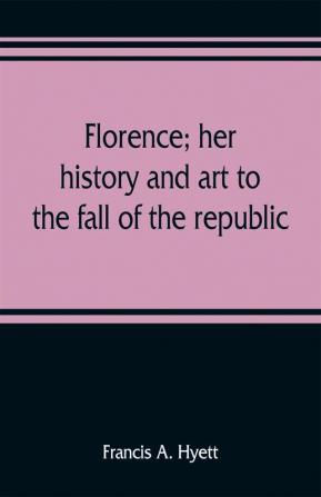 Florence; her history and art to the fall of the republic