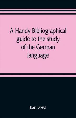 A handy bibliographical guide to the study of the German language and literature for the use of students and teachers of German