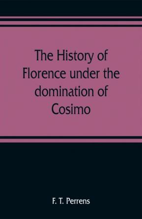 The history of Florence under the domination of Cosimo Piero Lorenzo de' Medicis 1434-1492