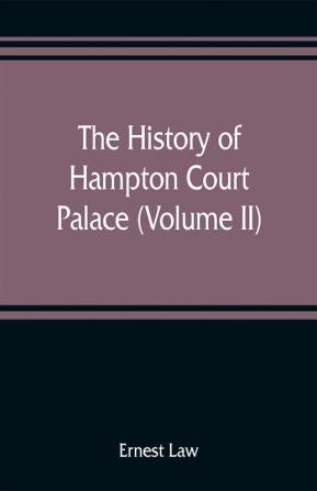 The history of Hampton Court Palace (Volume II)