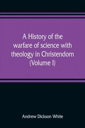 A history of the warfare of science with theology in Christendom (Volume I)